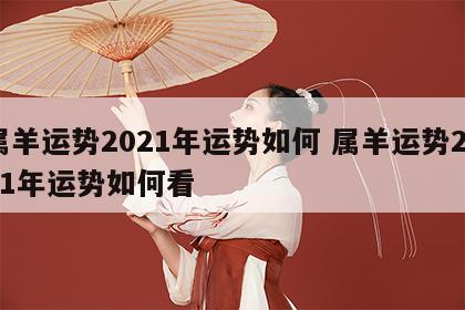 属羊运势2021年运势如何 属羊运势2021年运势如何看