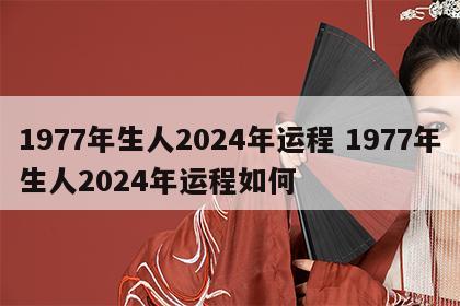 1977年生人2024年运程 1977年生人2024年运程如何