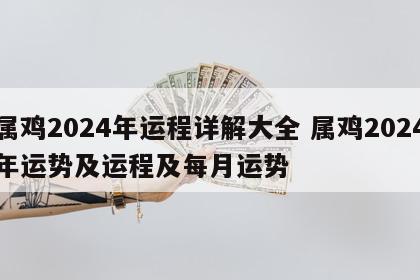 属鸡2024年运程详解大全 属鸡2024年运势及运程及每月运势