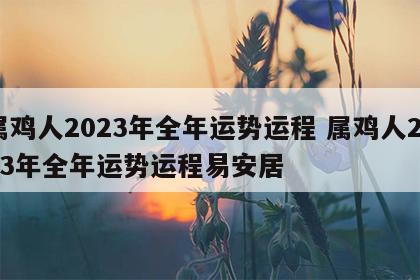 属鸡人2023年全年运势运程 属鸡人2023年全年运势运程易安居
