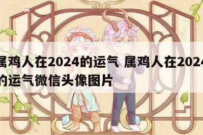 属鸡人在2024的运气 属鸡人在2024的运气微信头像图片