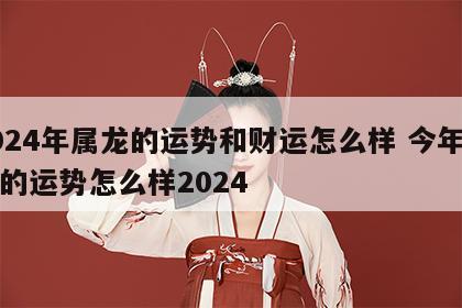 2024年属龙的运势和财运怎么样 今年属龙的运势怎么样2024