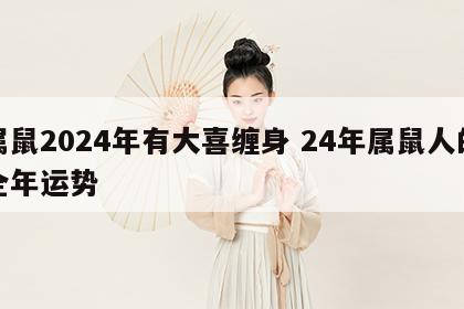 属鼠2024年有大喜缠身 24年属鼠人的全年运势