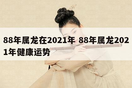 88年属龙在2021年 88年属龙2021年健康运势