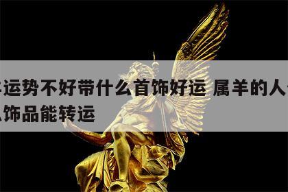 属羊运势不好带什么首饰好运 属羊的人佩戴什么饰品能转运