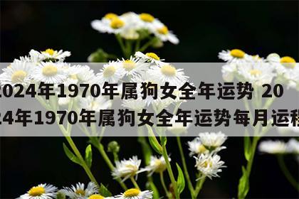 2024年1970年属狗女全年运势 2024年1970年属狗女全年运势每月运程