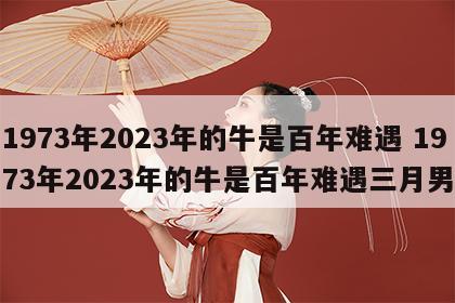 1973年2023年的牛是百年难遇 1973年2023年的牛是百年难遇三月男