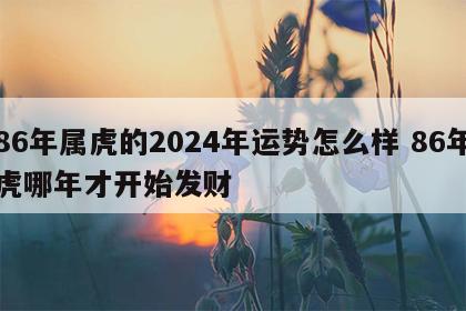 86年属虎的2024年运势怎么样 86年虎哪年才开始发财