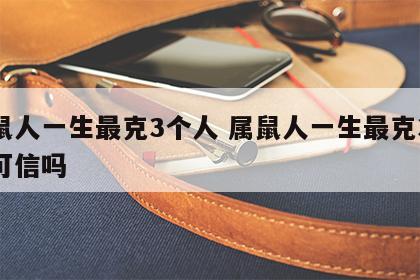 属鼠人一生最克3个人 属鼠人一生最克3个人可信吗