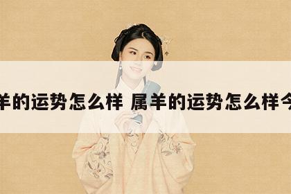 属羊的运势怎么样 属羊的运势怎么样今年