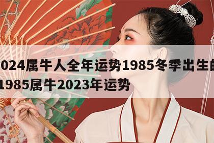 2024属牛人全年运势1985冬季出生的 1985属牛2023年运势