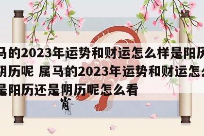 属马的2023年运势和财运怎么样是阳历还是阴历呢 属马的2023年运势和财运怎么样是阳历还是阴历呢怎么看