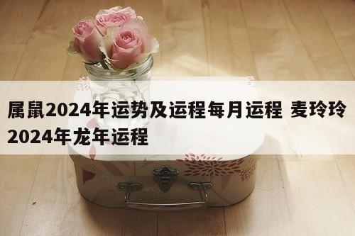 属鼠2024年运势及运程每月运程 麦玲玲2024年龙年运程