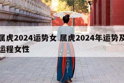 属虎2024运势女 属虎2024年运势及运程女性