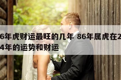 86年虎财运最旺的几年 86年属虎在2024年的运势和财运
