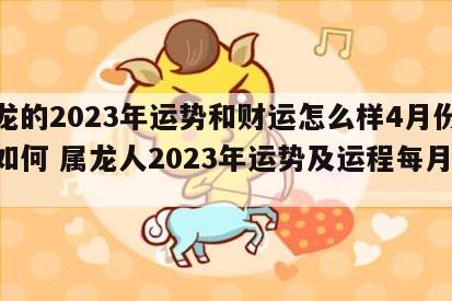 属龙的2023年运势和财运怎么样4月份运气如何 属龙人2023年运势及运程每月运程