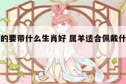 属羊的要带什么生肖好 属羊适合佩戴什么生肖