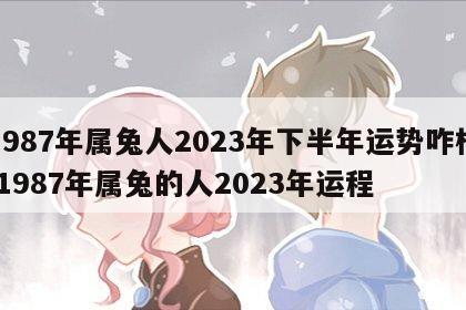 1987年属兔人2023年下半年运势咋样 1987年属兔的人2023年运程