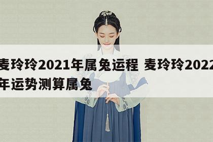 麦玲玲2021年属兔运程 麦玲玲2022年运势测算属兔