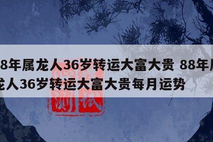 88年属龙人36岁转运大富大贵 88年属龙人36岁转运大富大贵每月运势
