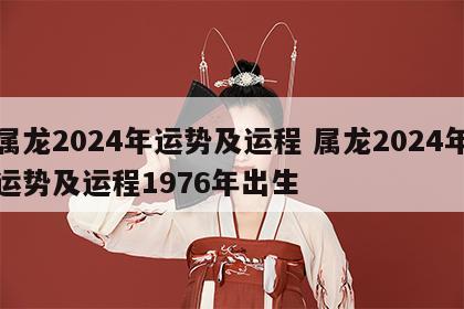 属龙2024年运势及运程 属龙2024年运势及运程1976年出生