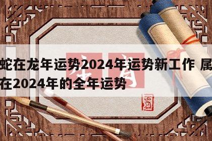 属蛇在龙年运势2024年运势新工作 属蛇人在2024年的全年运势