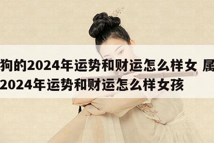 属狗的2024年运势和财运怎么样女 属狗的2024年运势和财运怎么样女孩