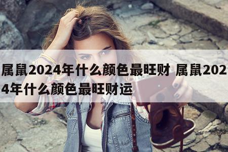 属鼠2024年什么颜色最旺财 属鼠2024年什么颜色最旺财运