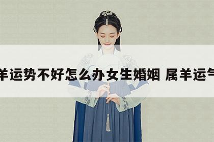 属羊运势不好怎么办女生婚姻 属羊运气差