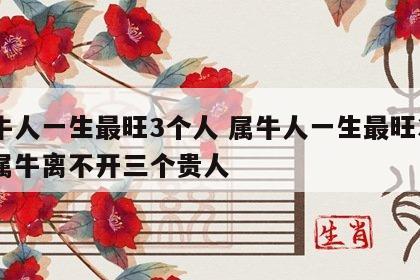 属牛人一生最旺3个人 属牛人一生最旺3个人属牛离不开三个贵人