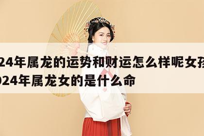 2024年属龙的运势和财运怎么样呢女孩子 2024年属龙女的是什么命
