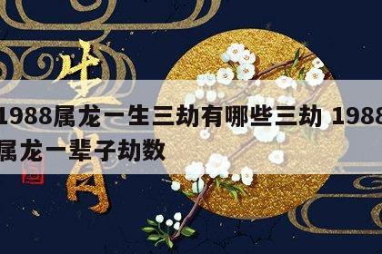 1988属龙一生三劫有哪些三劫 1988属龙一辈子劫数