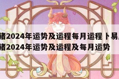 属猪2024年运势及运程每月运程卜易居 属猪2024年运势及运程及每月运势