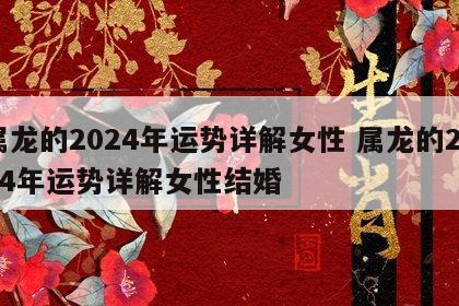 属龙的2024年运势详解女性 属龙的2024年运势详解女性结婚