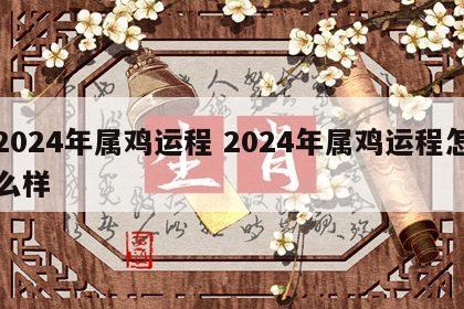 2024年属鸡运程 2024年属鸡运程怎么样