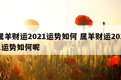 属羊财运2021运势如何 属羊财运2021运势如何呢