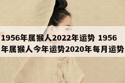 1956年属猴人2022年运势 1956年属猴人今年运势2020年每月运势