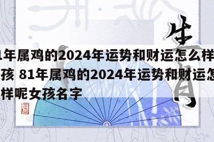 81年属鸡的2024年运势和财运怎么样呢女孩 81年属鸡的2024年运势和财运怎么样呢女孩名字