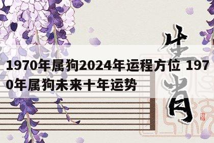 1970年属狗2024年运程方位 1970年属狗未来十年运势