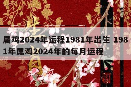 属鸡2024年运程1981年出生 1981年属鸡2024年的每月运程