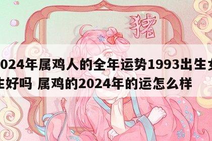 2024年属鸡人的全年运势1993出生女生好吗 属鸡的2024年的运怎么样