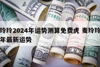 麦玲玲2024年运势测算免费虎 麦玲玲下半年最新运势