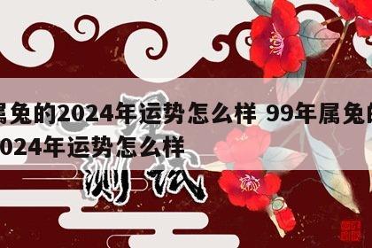 属兔的2024年运势怎么样 99年属兔的2024年运势怎么样