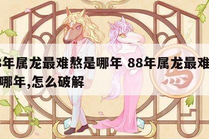 88年属龙最难熬是哪年 88年属龙最难熬是哪年,怎么破解