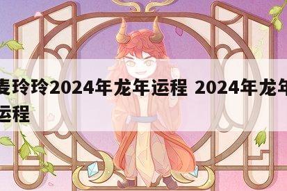 麦玲玲2024年龙年运程 2024年龙年运程