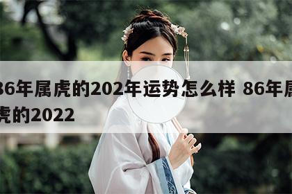 86年属虎的202年运势怎么样 86年属虎的2022