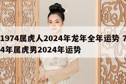 1974属虎人2024年龙年全年运势 74年属虎男2024年运势