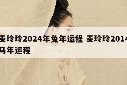 麦玲玲2024年兔年运程 麦玲玲2014马年运程