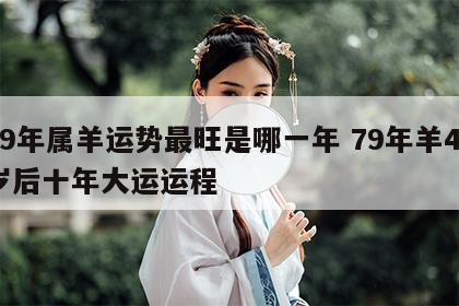 79年属羊运势最旺是哪一年 79年羊45岁后十年大运运程