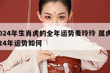 2024年生肖虎的全年运势麦玲玲 属虎2024年运势如何